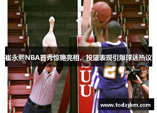 崔永熙NBA首秀惊艳亮相，投篮表现引爆球迷热议